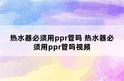 热水器必须用ppr管吗 热水器必须用ppr管吗视频